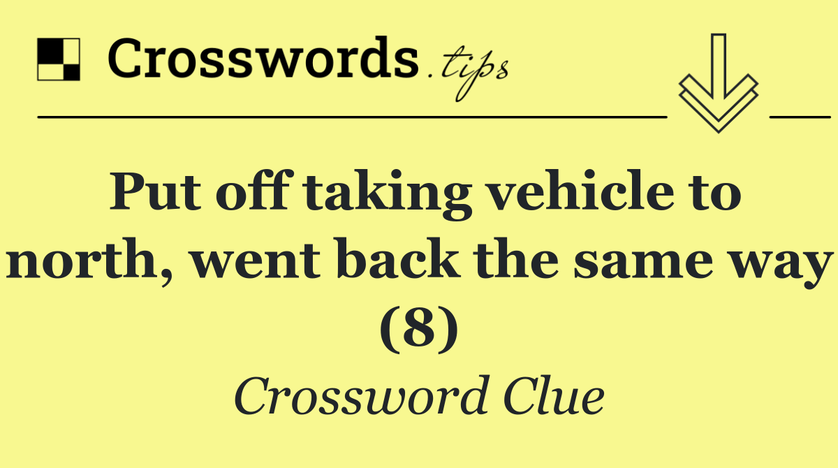 Put off taking vehicle to north, went back the same way (8)