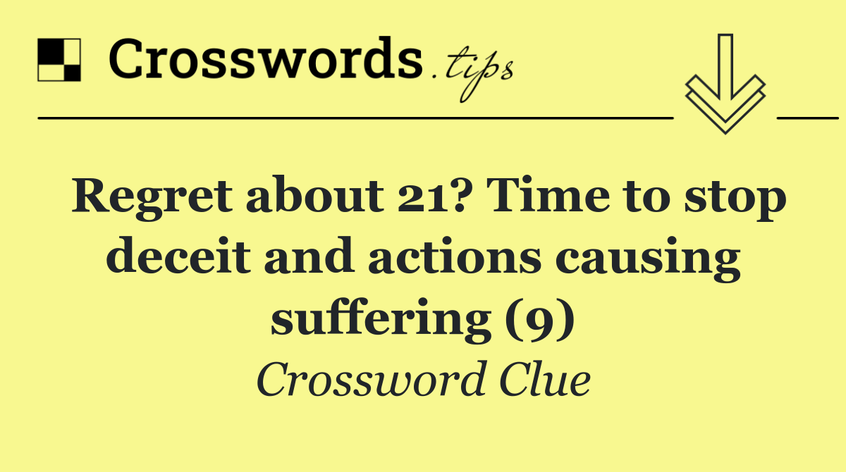 Regret about 21? Time to stop deceit and actions causing suffering (9)