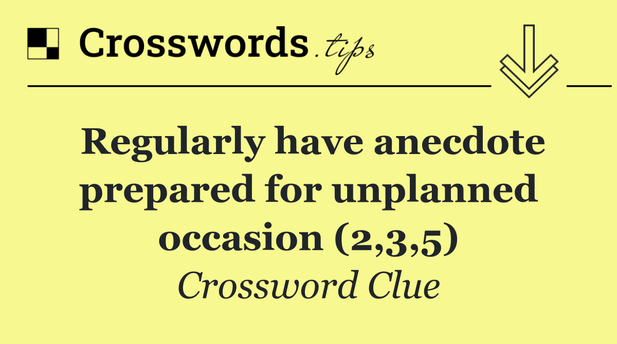 Regularly have anecdote prepared for unplanned occasion (2,3,5)