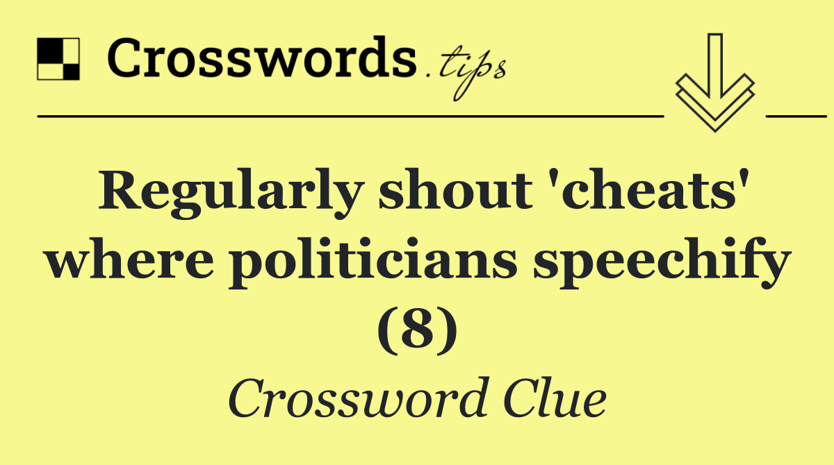 Regularly shout 'cheats' where politicians speechify (8)