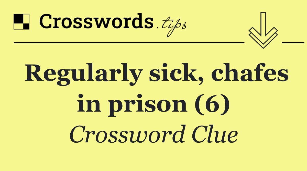 Regularly sick, chafes in prison (6)