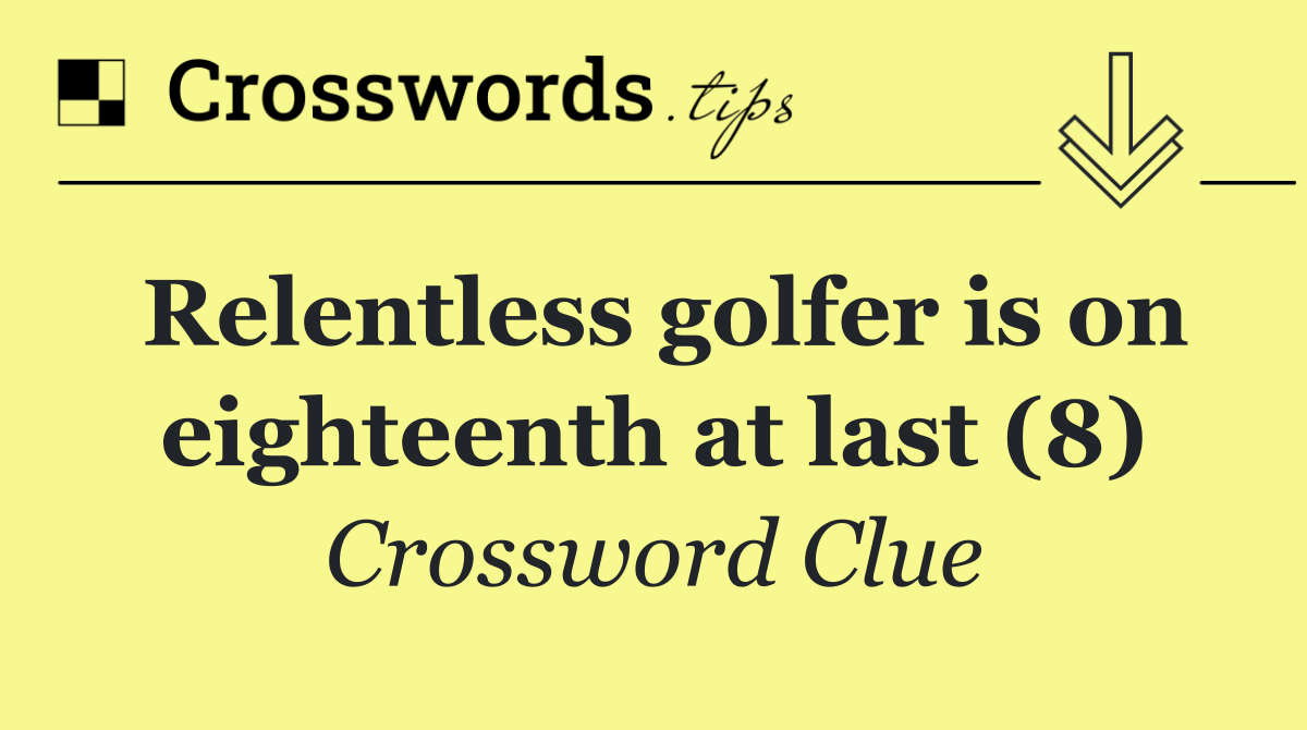 Relentless golfer is on eighteenth at last (8)