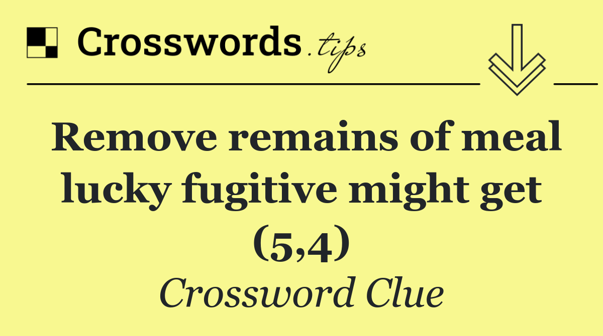 Remove remains of meal lucky fugitive might get (5,4)