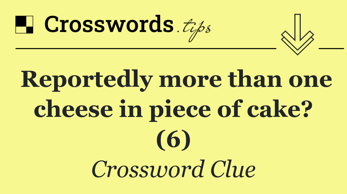 Reportedly more than one cheese in piece of cake? (6)