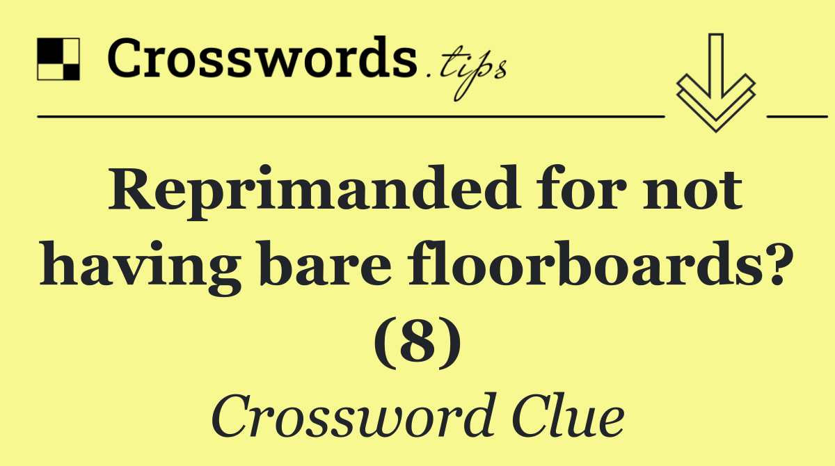 Reprimanded for not having bare floorboards? (8)