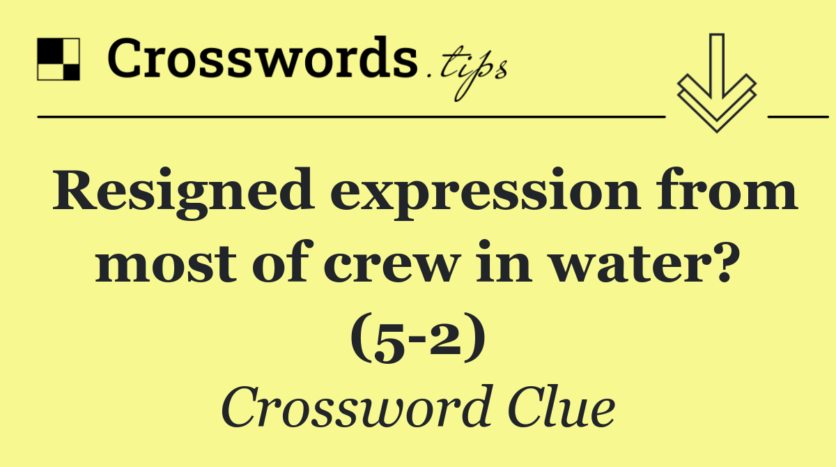 Resigned expression from most of crew in water? (5 2)