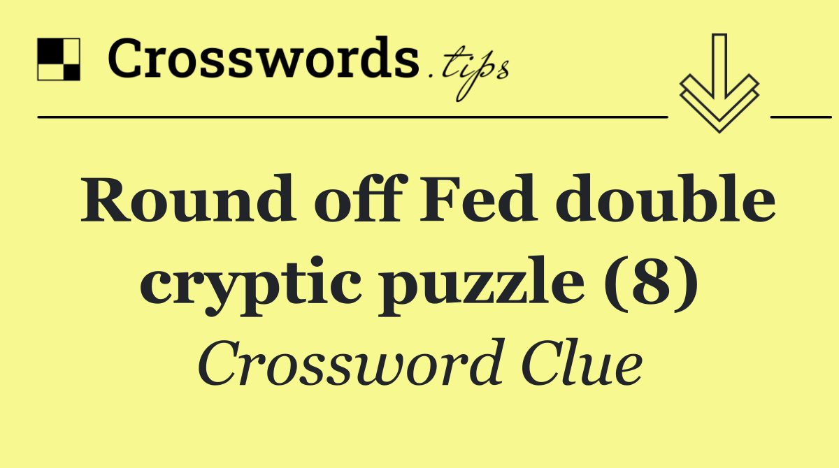 Round off Fed double cryptic puzzle (8)