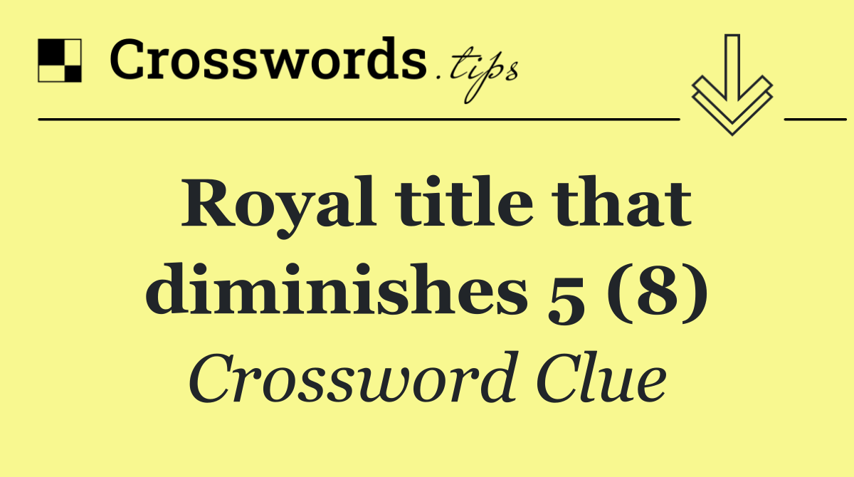 Royal title that diminishes 5 (8)