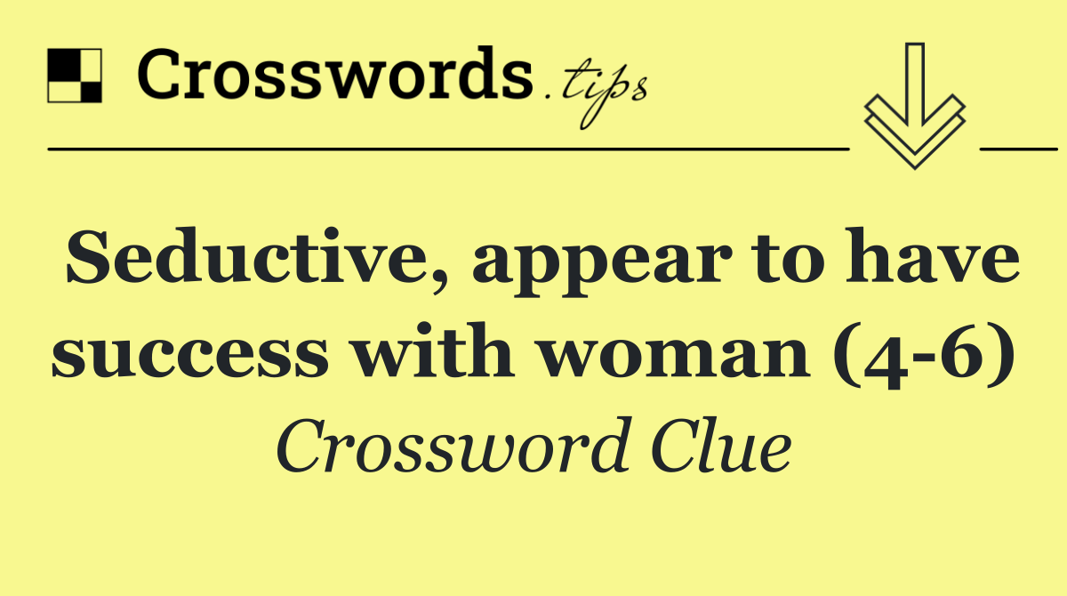 Seductive, appear to have success with woman (4 6)