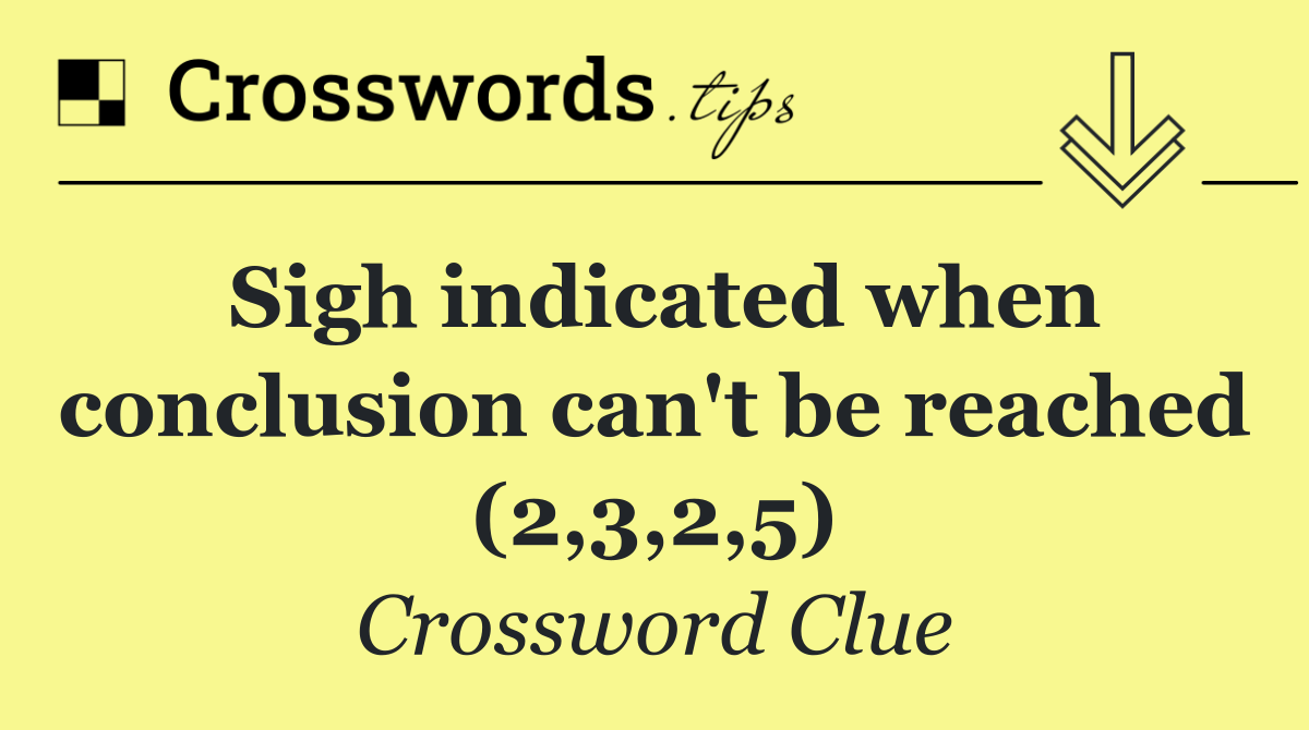 Sigh indicated when conclusion can't be reached (2,3,2,5)