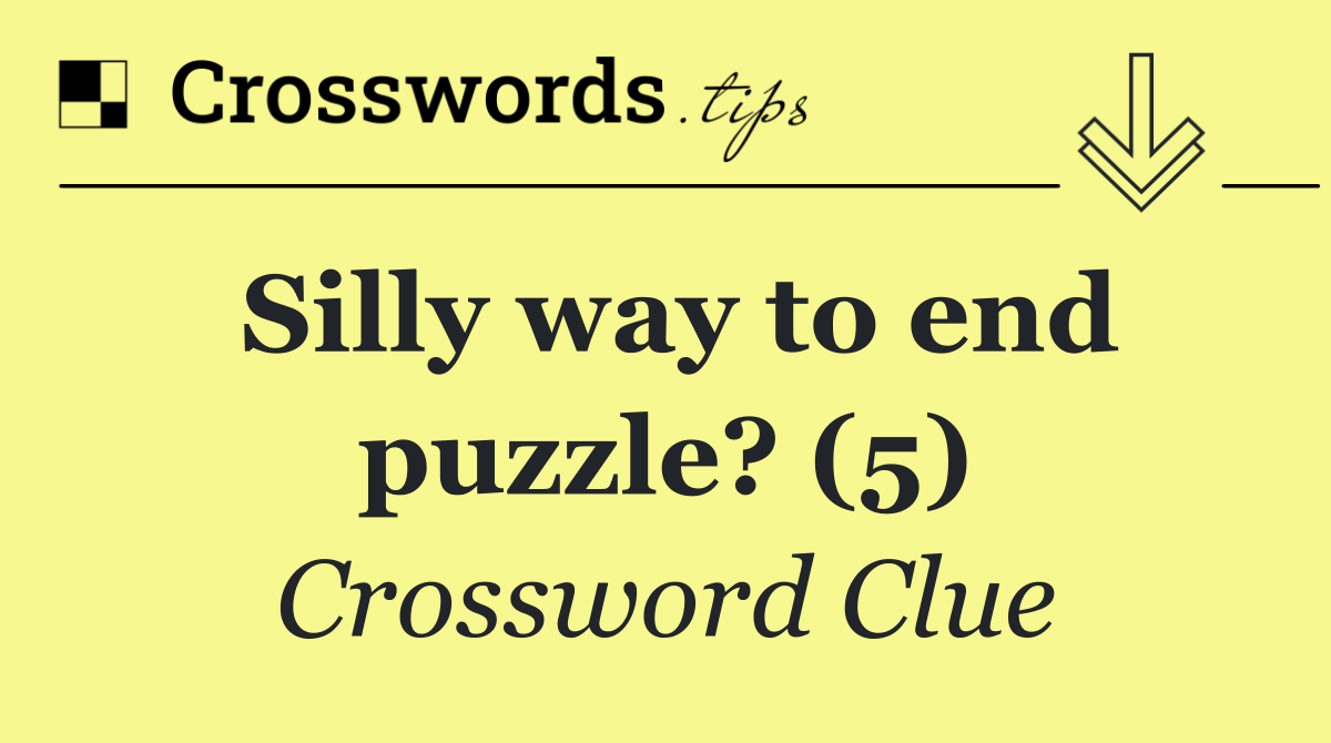 Silly way to end puzzle? (5)