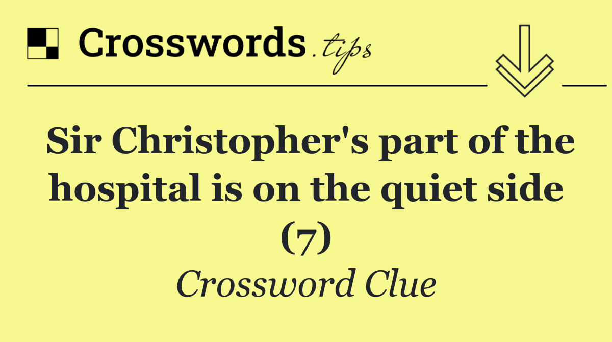 Sir Christopher's part of the hospital is on the quiet side (7)