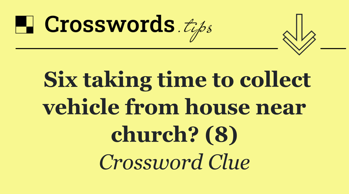 Six taking time to collect vehicle from house near church? (8)