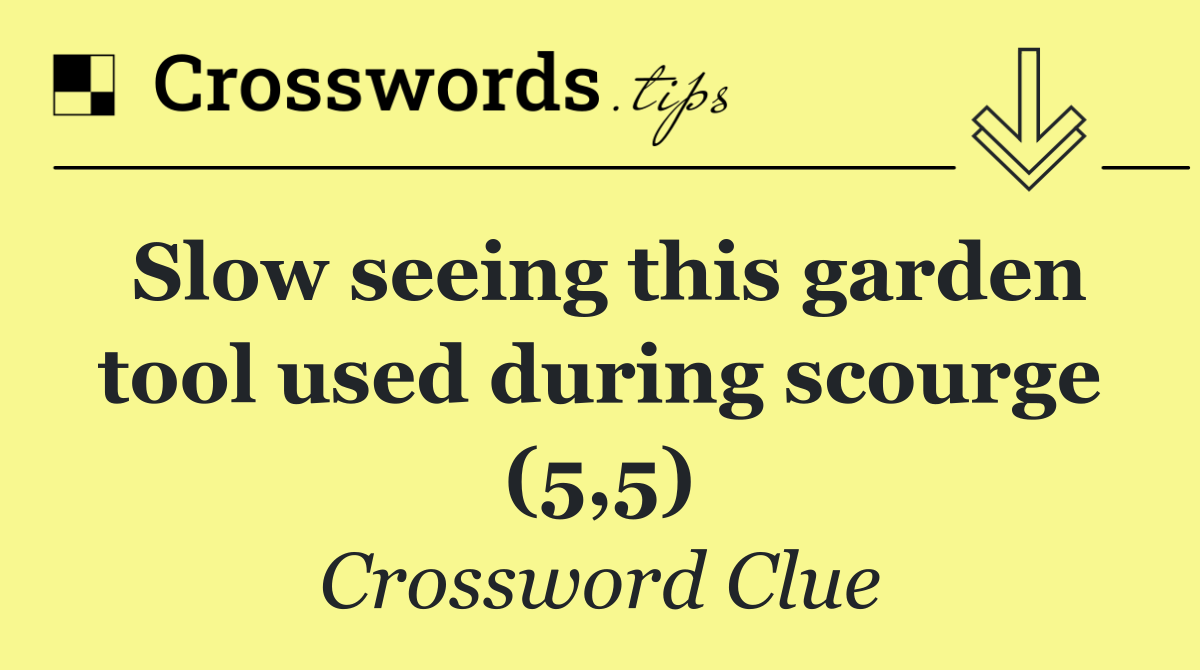 Slow seeing this garden tool used during scourge (5,5)