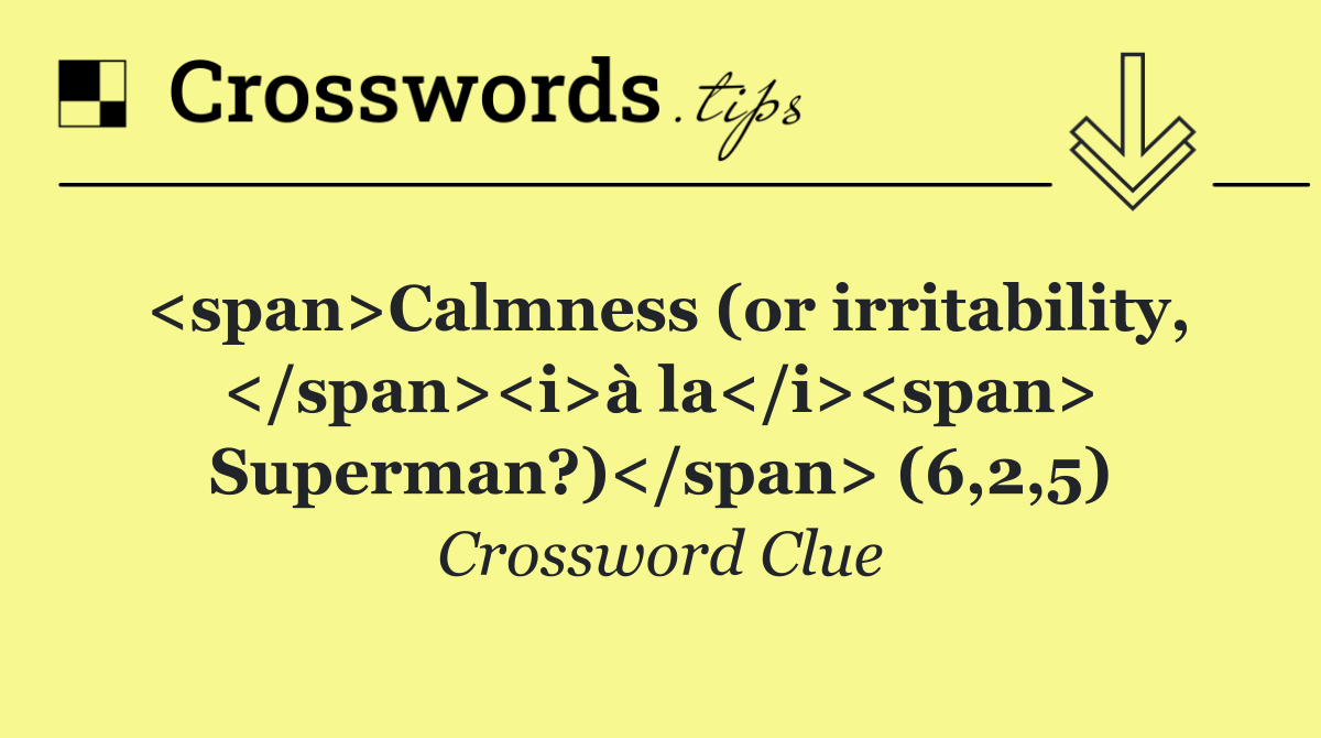 <span>Calmness (or irritability, </span><i>à la</i><span> Superman?)</span> (6,2,5)