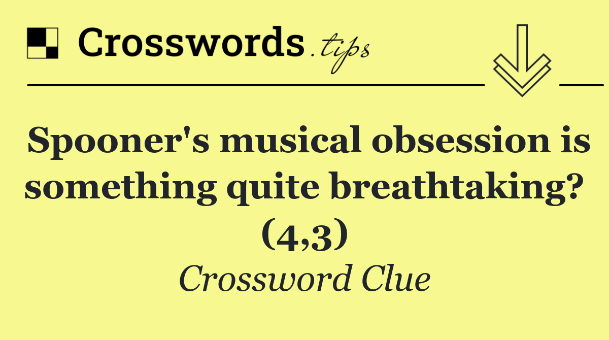 Spooner's musical obsession is something quite breathtaking? (4,3)