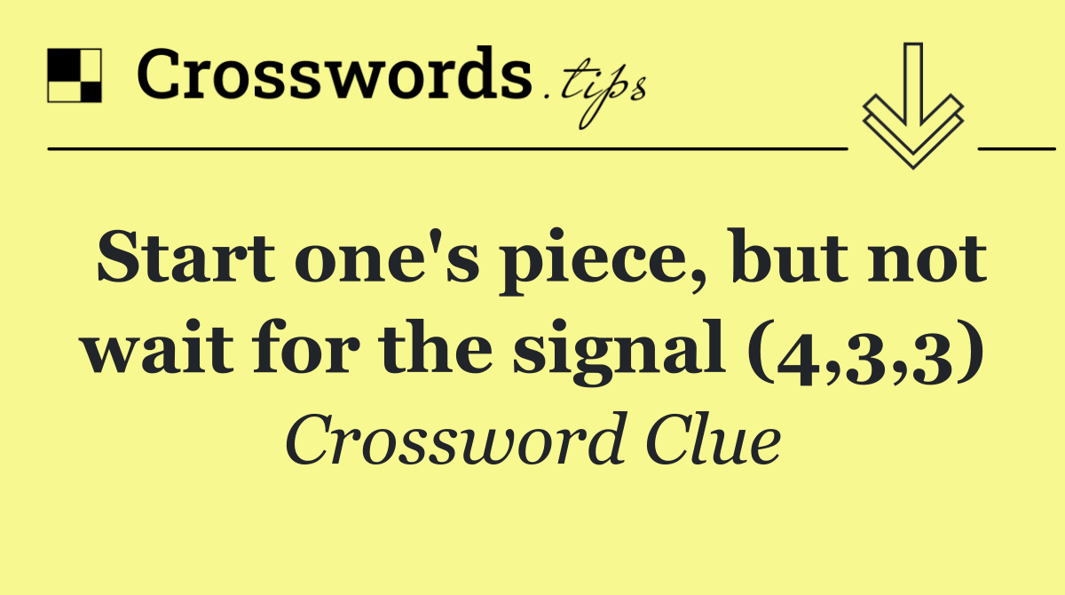 Start one's piece, but not wait for the signal (4,3,3)