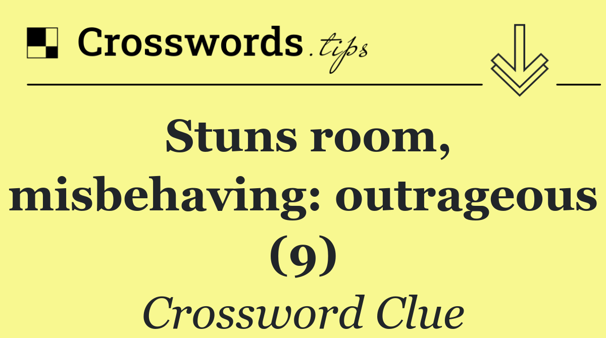 Stuns room, misbehaving: outrageous (9)