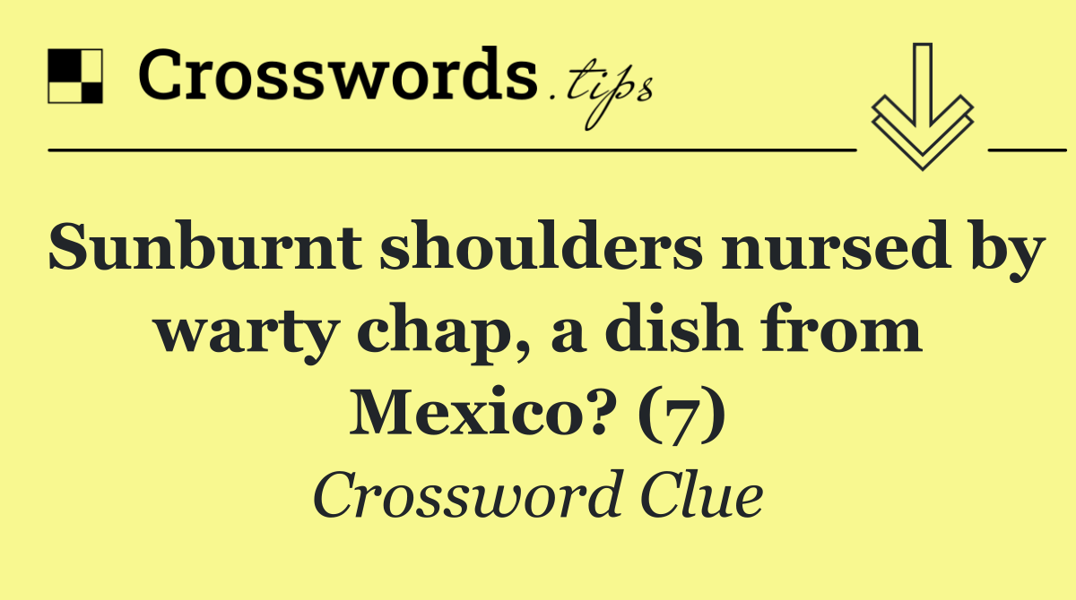 Sunburnt shoulders nursed by warty chap, a dish from Mexico? (7)