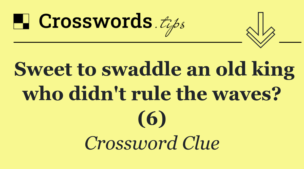 Sweet to swaddle an old king who didn't rule the waves? (6)