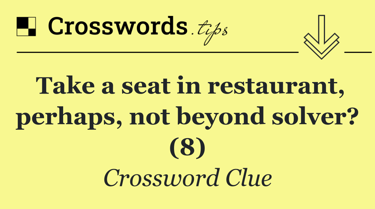 Take a seat in restaurant, perhaps, not beyond solver? (8)