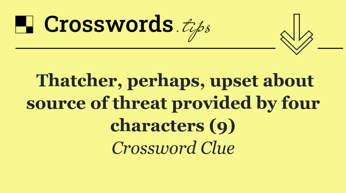 Thatcher, perhaps, upset about source of threat provided by four characters (9)