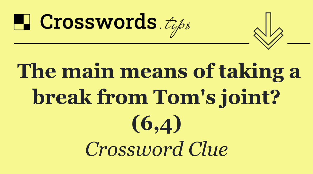 The main means of taking a break from Tom's joint? (6,4)