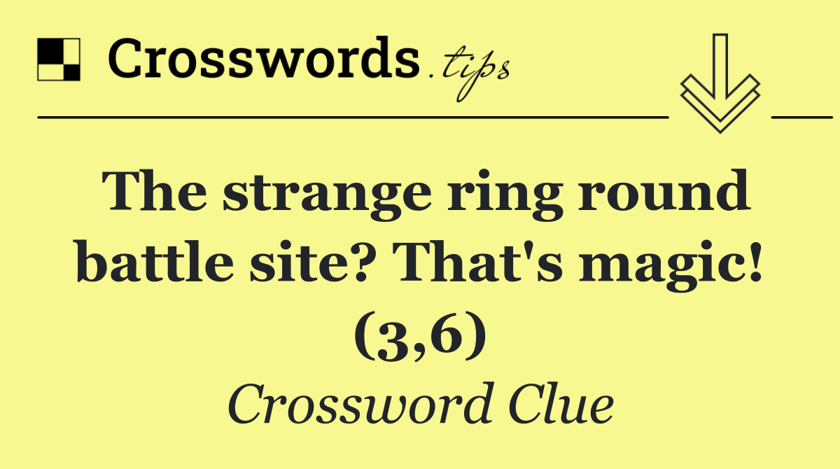 The strange ring round battle site? That's magic! (3,6)