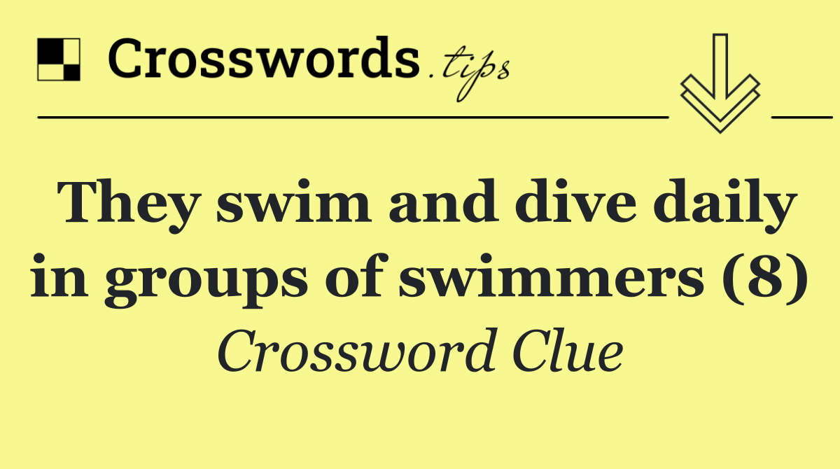 They swim and dive daily in groups of swimmers (8)