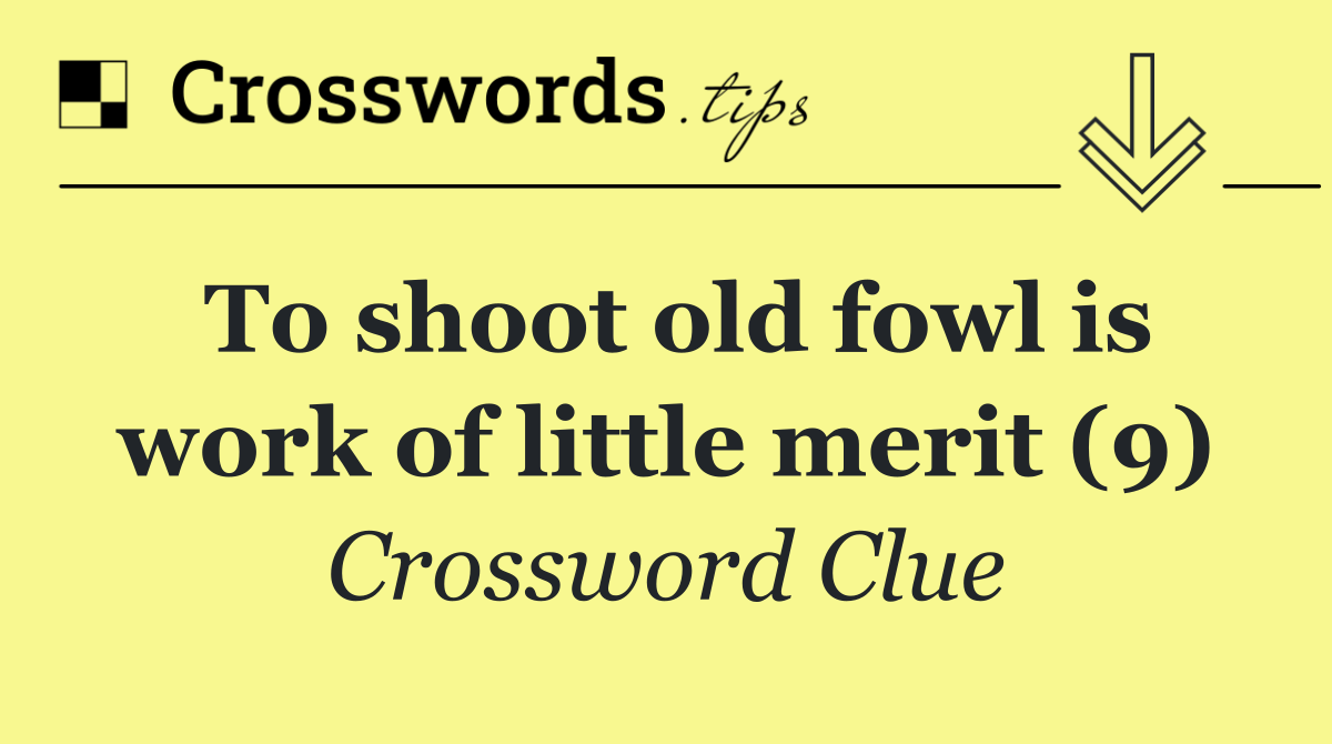 To shoot old fowl is work of little merit (9)