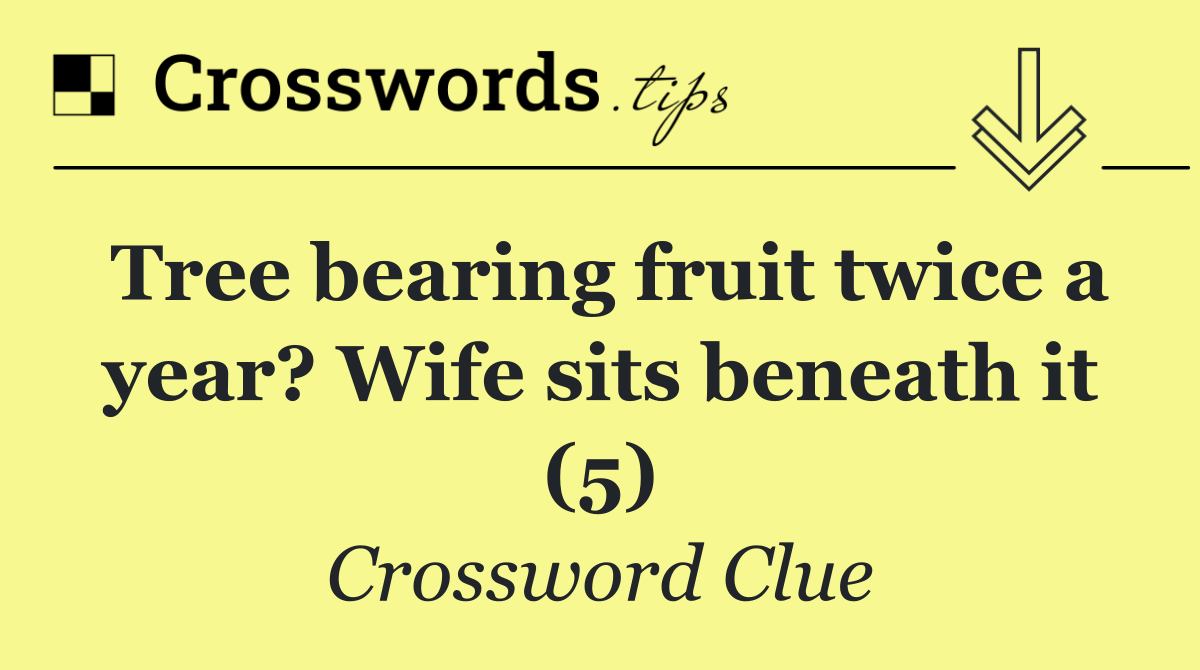 Tree bearing fruit twice a year? Wife sits beneath it (5)