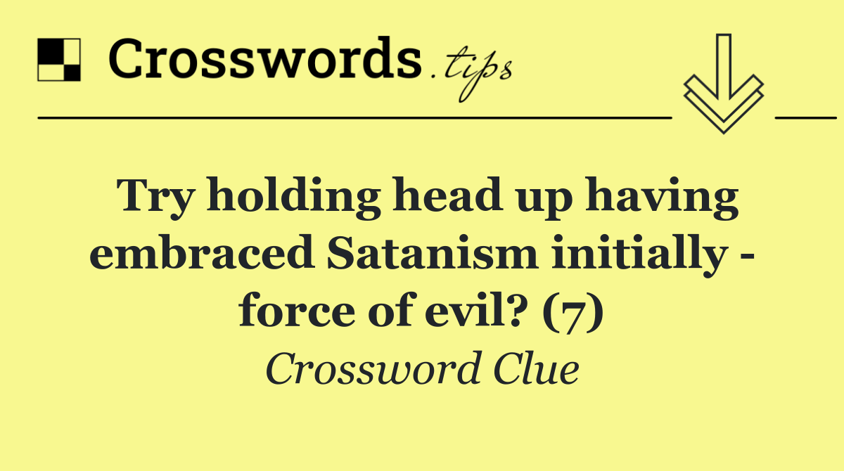 Try holding head up having embraced Satanism initially   force of evil? (7)