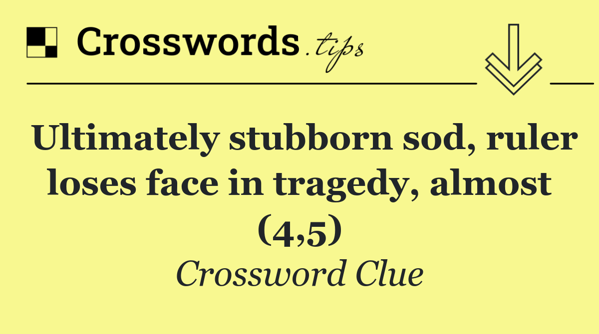 Ultimately stubborn sod, ruler loses face in tragedy, almost (4,5)