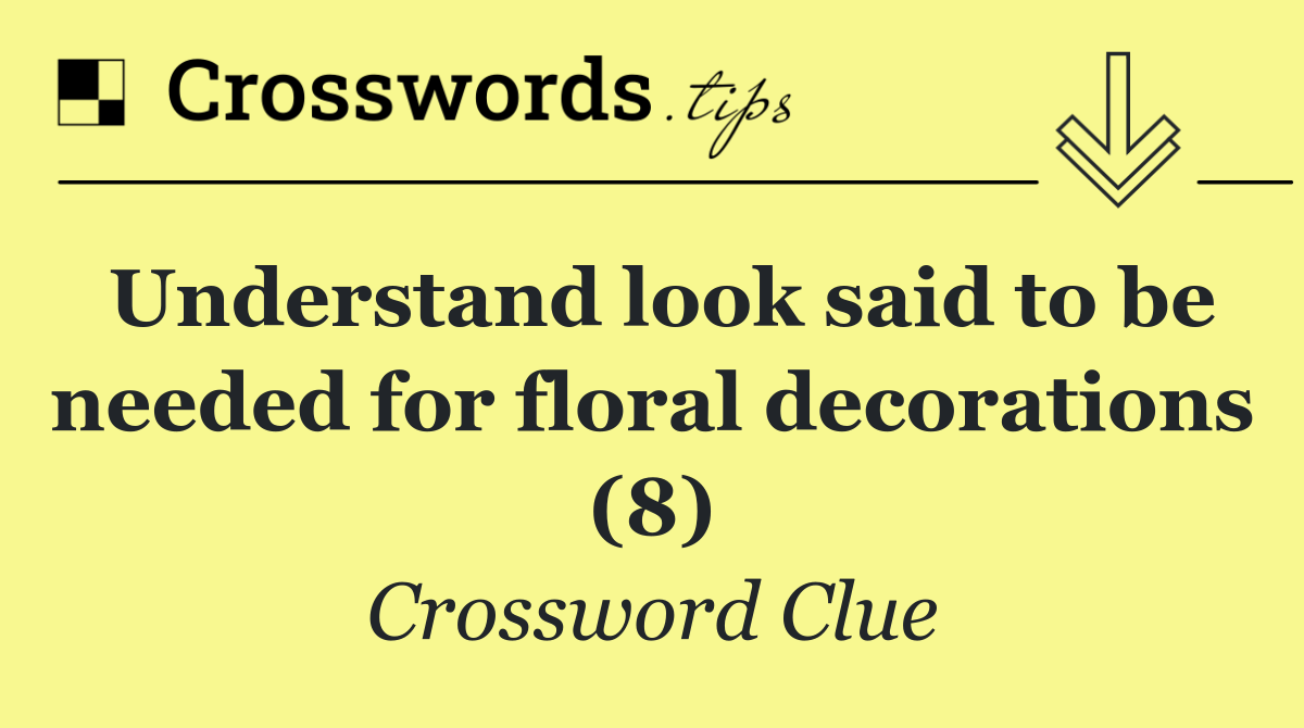 Understand look said to be needed for floral decorations (8)