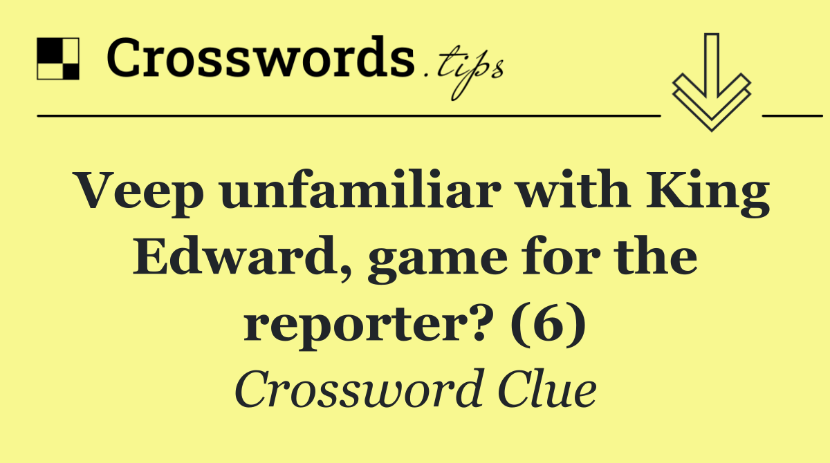 Veep unfamiliar with King Edward, game for the reporter? (6)