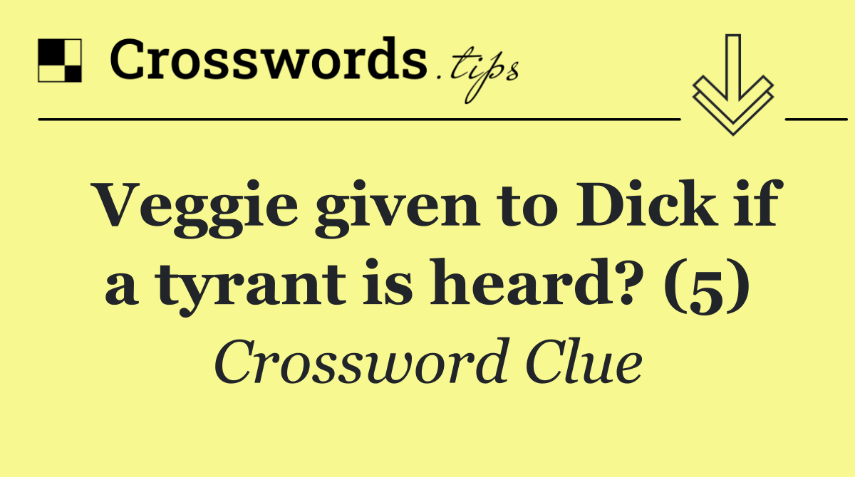 Veggie given to Dick if a tyrant is heard? (5)