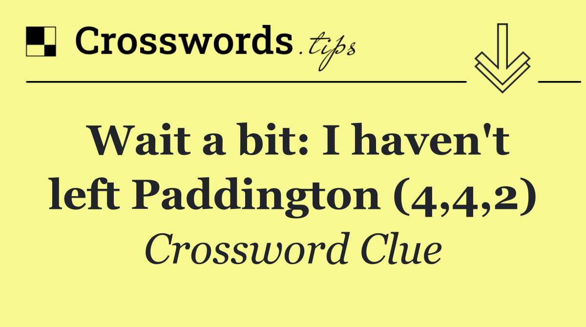 Wait a bit: I haven't left Paddington (4,4,2)