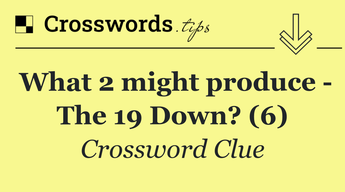 What 2 might produce   The 19 Down? (6)