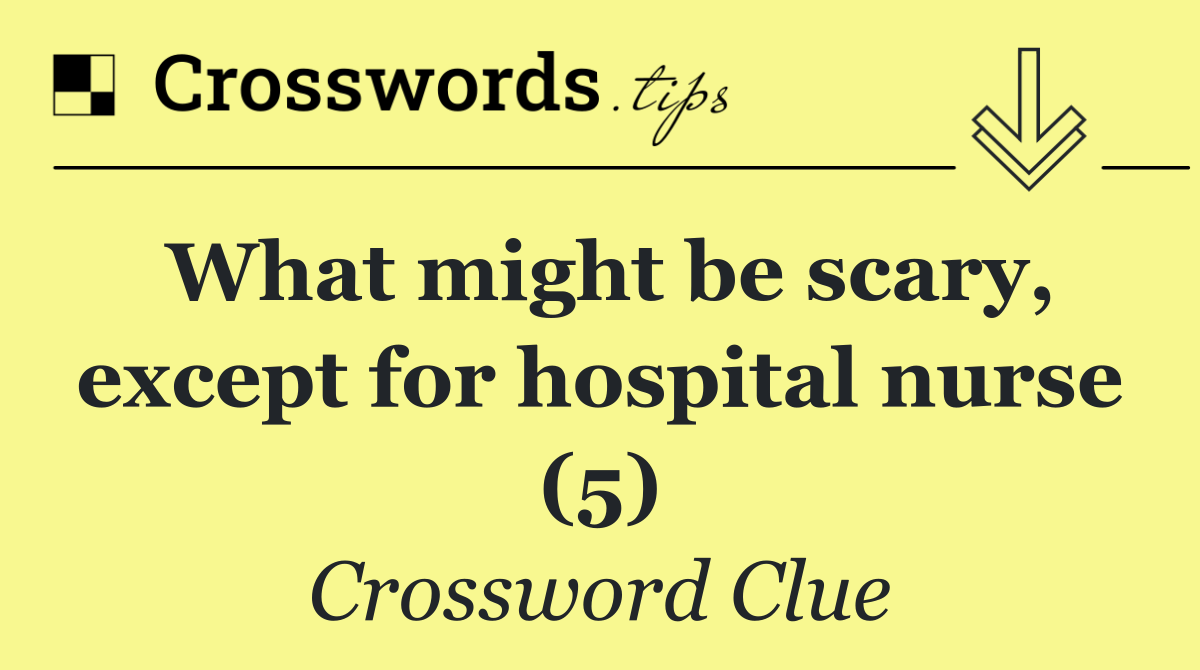 What might be scary, except for hospital nurse (5)