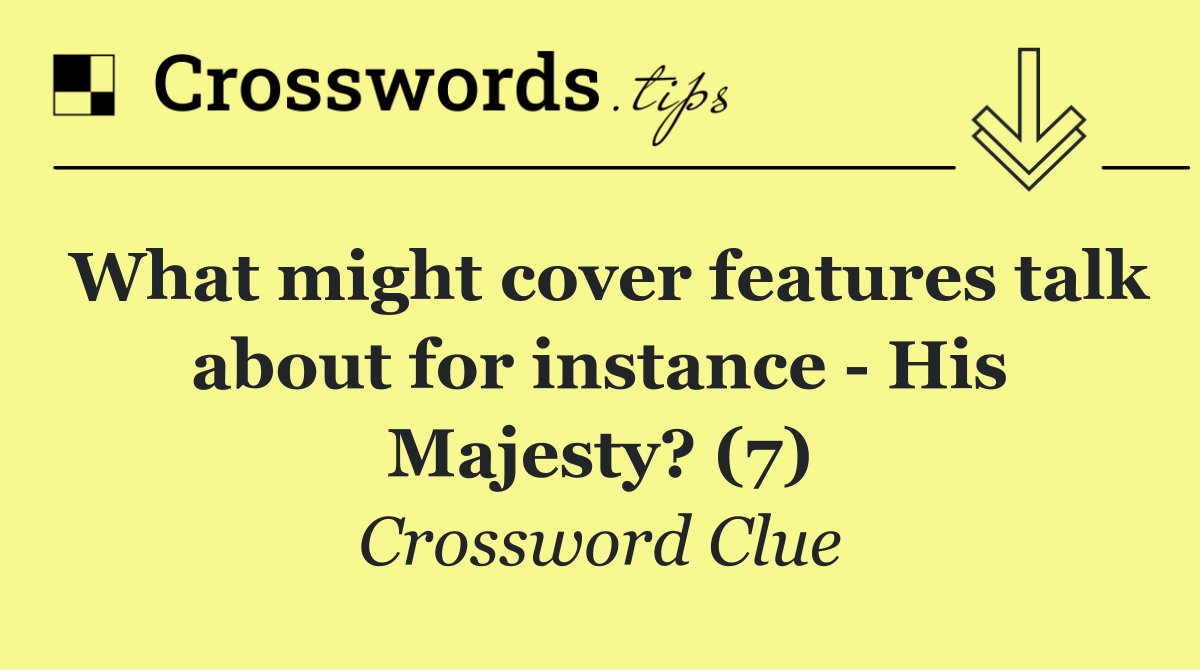 What might cover features talk about for instance   His Majesty? (7)