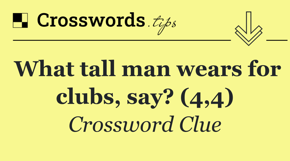 What tall man wears for clubs, say? (4,4)