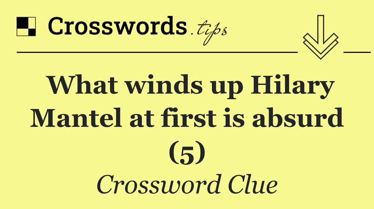 What winds up Hilary Mantel at first is absurd (5)