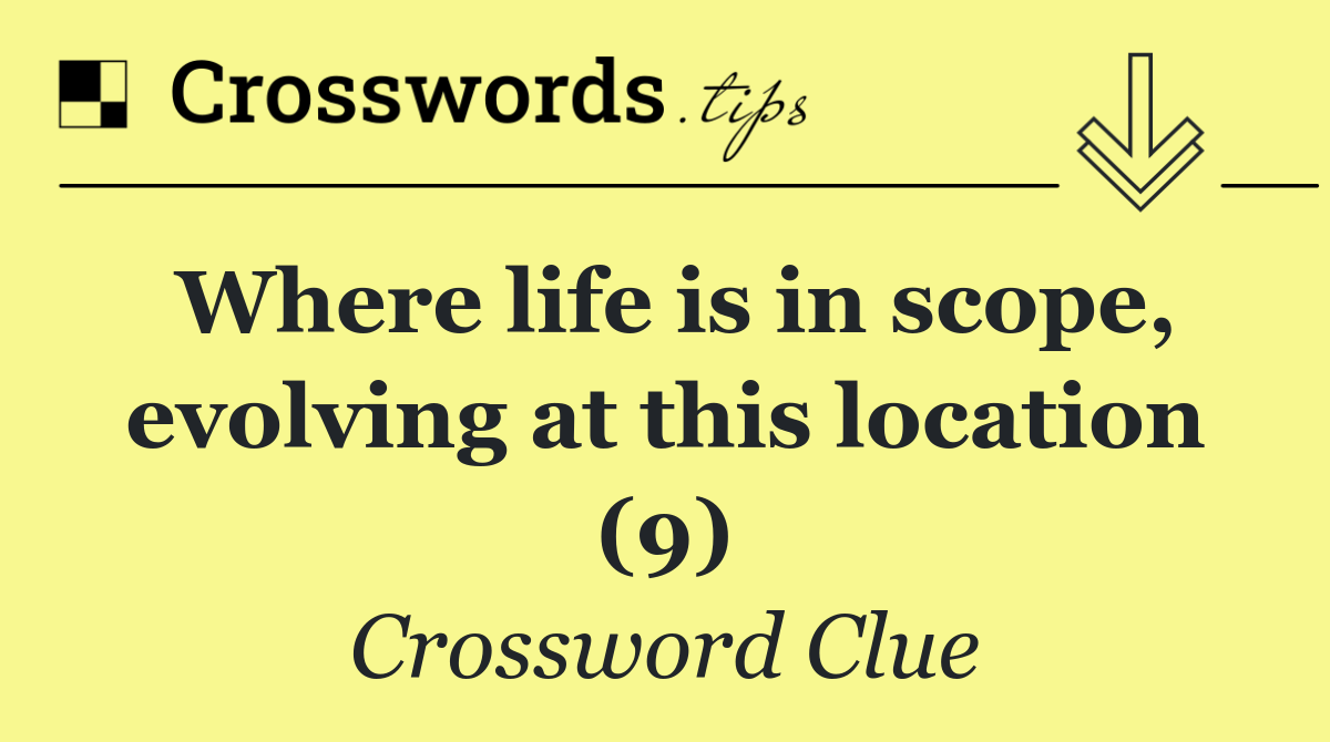 Where life is in scope, evolving at this location (9)