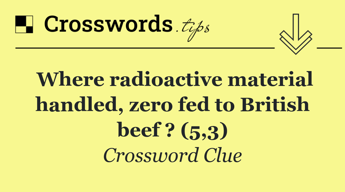 Where radioactive material handled, zero fed to British beef ? (5,3)