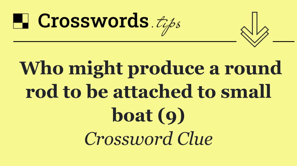 Who might produce a round rod to be attached to small boat (9)