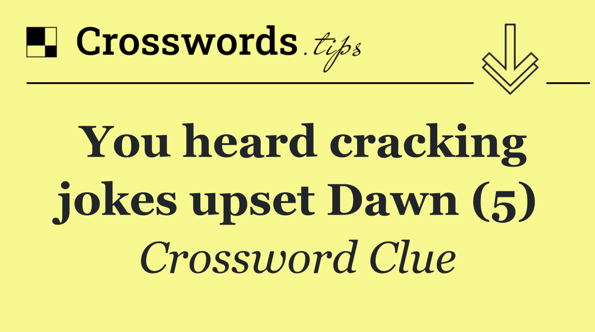 You heard cracking jokes upset Dawn (5)