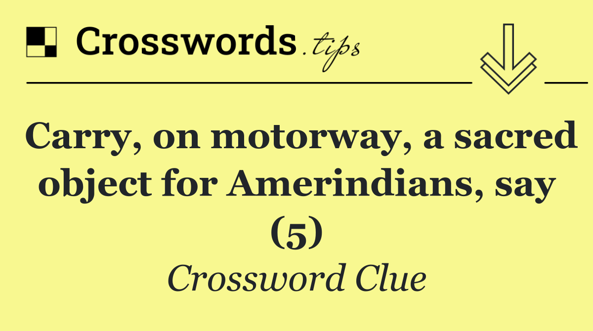 Carry, on motorway, a sacred object for Amerindians, say (5)