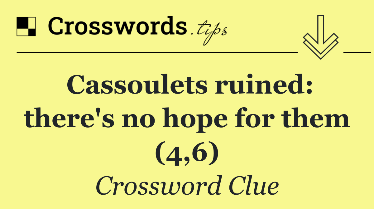 Cassoulets ruined: there's no hope for them (4,6)