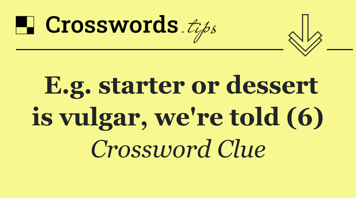 E.g. starter or dessert is vulgar, we're told (6)