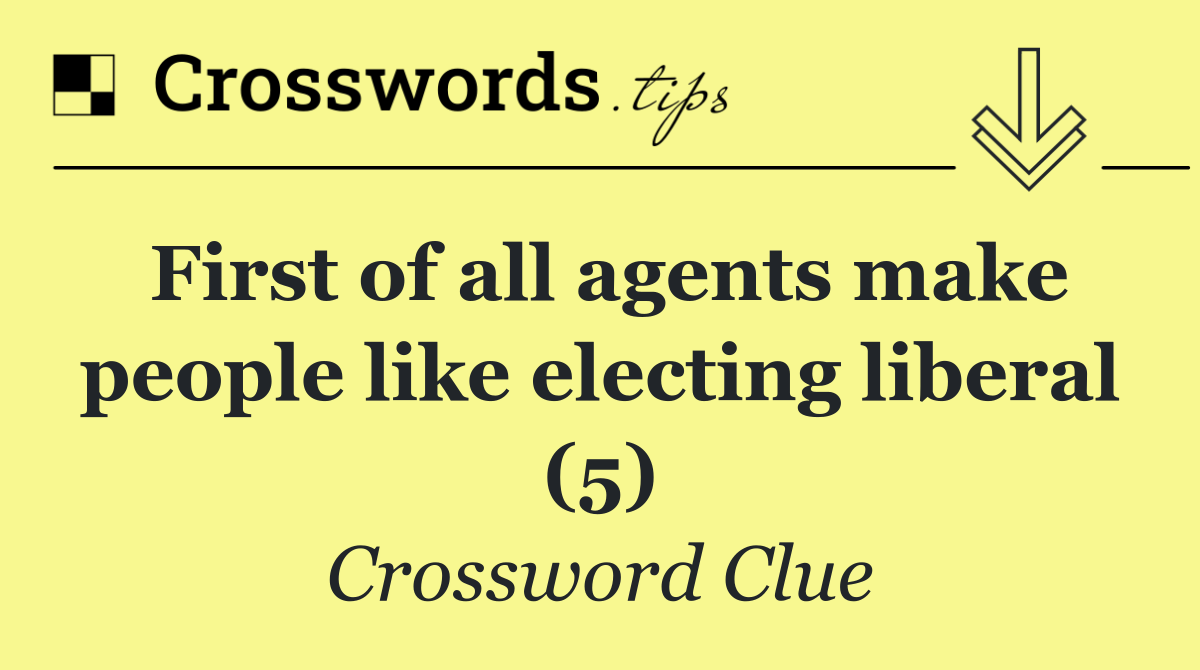 First of all agents make people like electing liberal (5)